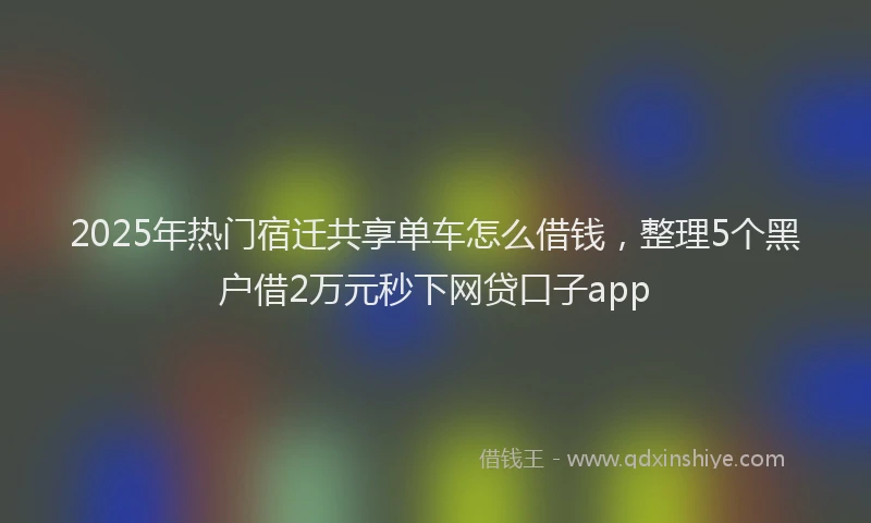 2025年热门宿迁共享单车怎么借钱，整理5个黑户借2万元秒下网贷口子app