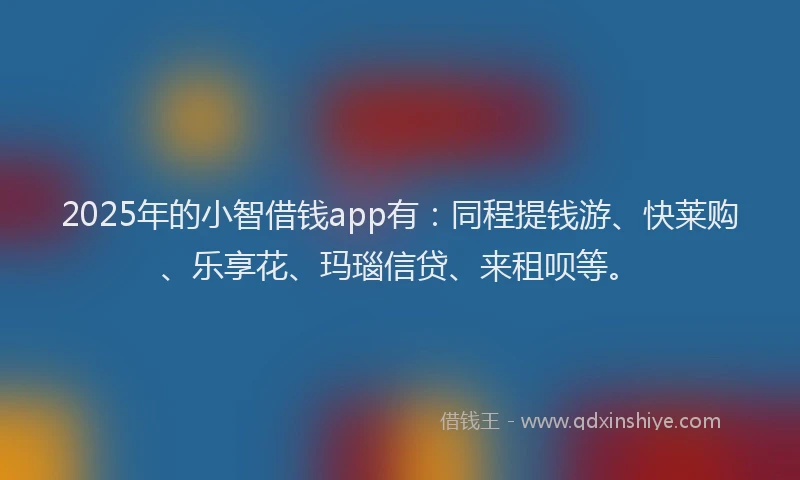 2025年的小智借钱app有:同程提钱游、快莱购、乐享花、玛瑙信贷、来租呗等。