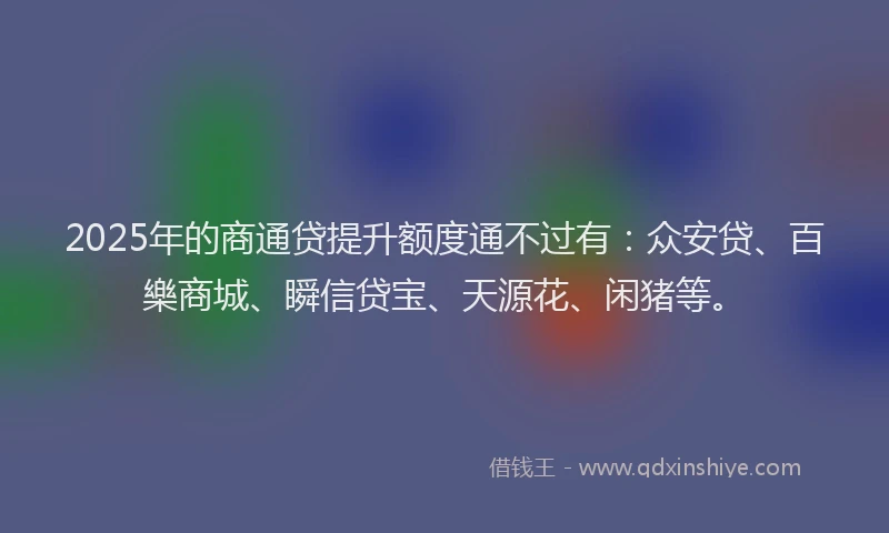 2025年的商通贷提升额度通不过有：众安贷、百樂商城、瞬信贷宝、天源花、闲猪等。