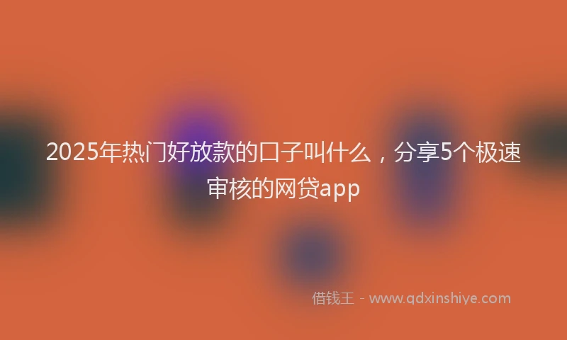 2025年热门好放款的口子叫什么，分享5个极速审核的网贷app