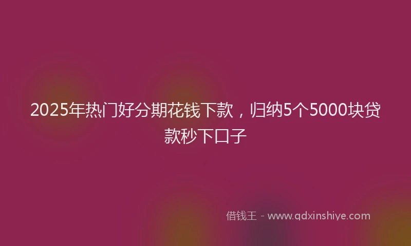 2025年热门好分期花钱下款，归纳5个5000块贷款秒下口子