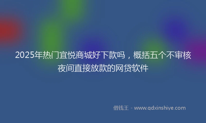 2025年热门宜悦商城好下款吗，概括五个不审核夜间直接放款的网贷软件