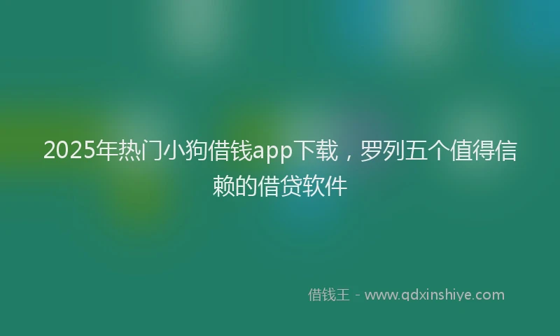 2025年热门小狗借钱app下载，罗列五个值得信赖的借贷软件