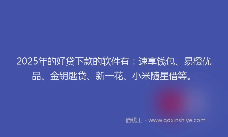 2025年的好贷下款的软件有：速享钱包、易橙优品、金钥匙贷、新一花、小米随星借等。