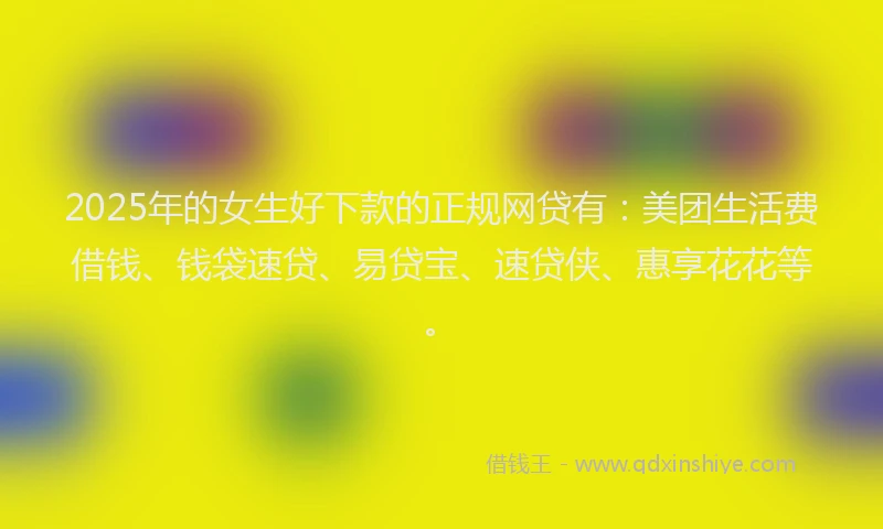 2025年的女生好下款的正规网贷有：美团生活费借钱、钱袋速贷、易贷宝、速贷侠、惠享花花等。