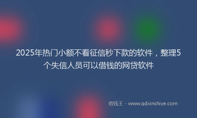 2025年热门小额不看征信秒下款的软件,整理5个失信人员可以借钱的网贷软件