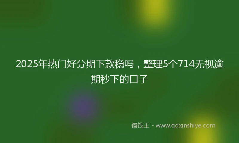 2025年热门好分期下款稳吗，整理5个714无视逾期秒下的口子