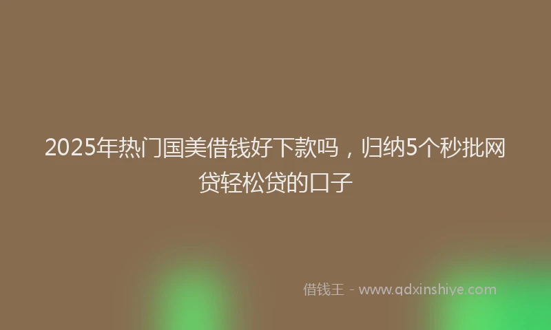 2025年热门国美借钱好下款吗，归纳5个秒批网贷轻松贷的口子