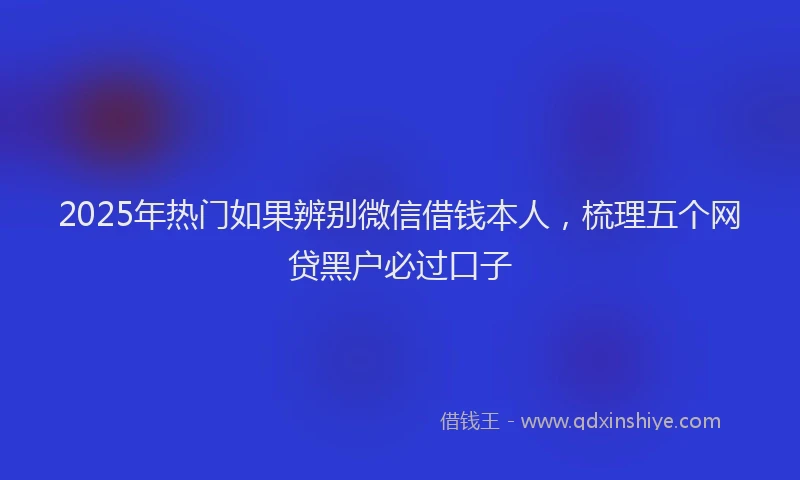 2025年热门如果辨别微信借钱本人，梳理五个网贷黑户必过口子