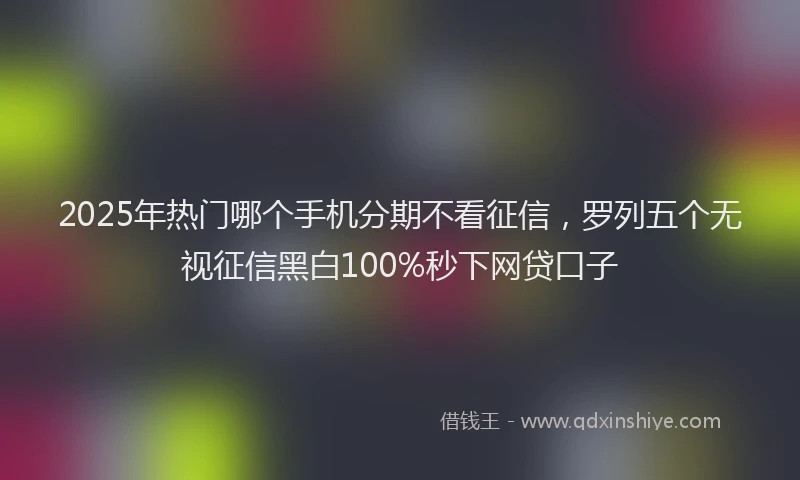 2025年热门哪个手机分期不看征信，罗列五个无视征信黑白100%秒下网贷口子