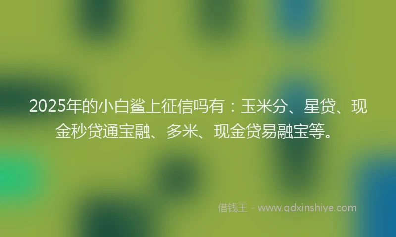 2025年的小白鲨上征信吗有：玉米分、星贷、现金秒贷通宝融、多米、现金贷易融宝等。