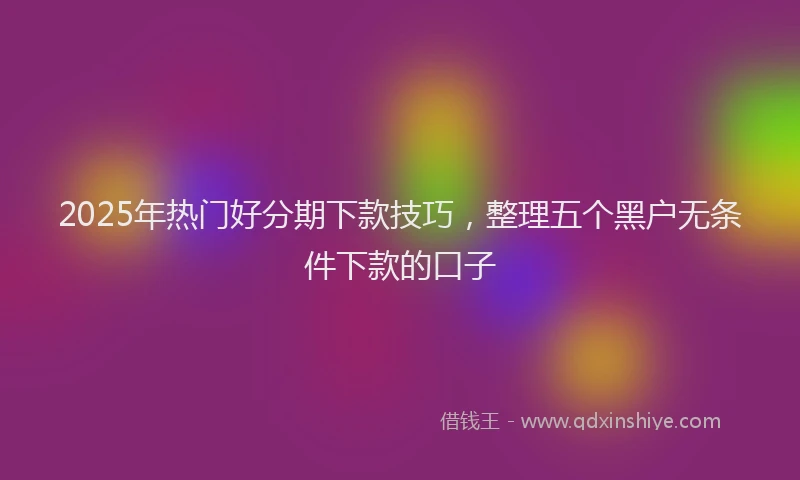 2025年热门好分期下款技巧，整理五个黑户无条件下款的口子