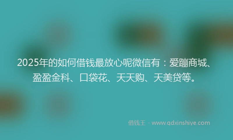 2025年的如何借钱最放心呢微信有：爱蹦商城、盈盈金科、口袋花、天天购、天美贷等。