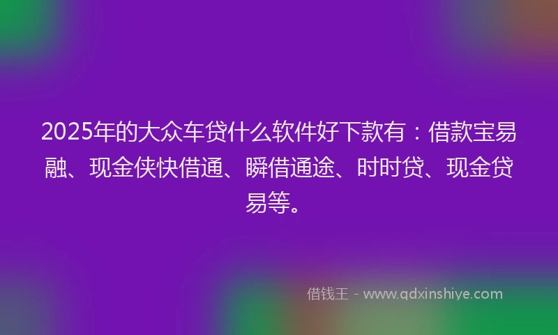 2025年的大众车贷什么软件好下款有：借款宝易融、现金侠快借通、瞬借通途、时时贷、现金贷易等。