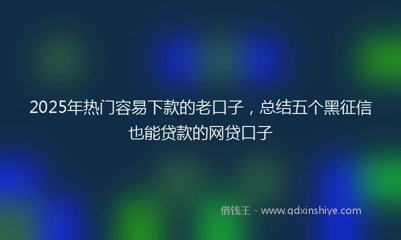 2025年热门容易下款的老口子，总结五个黑征信也能贷款的网贷口子