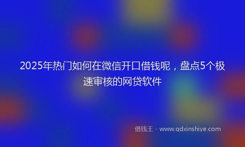 2025年热门如何在微信开口借钱呢，盘点5个极速审核的网贷软件