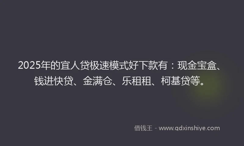 2025年的宜人贷极速模式好下款有：现金宝盒、钱进快贷、金满仓、乐租租、柯基贷等。