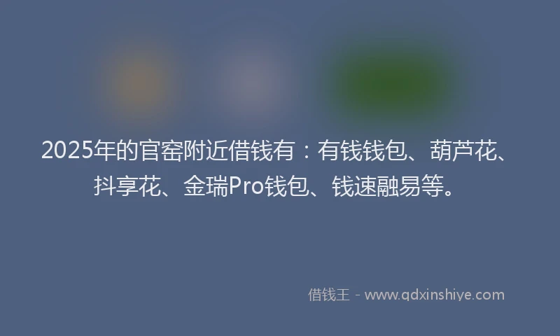 2025年的官窑附近借钱有：有钱钱包、葫芦花、抖享花、金瑞Pro钱包、钱速融易等。