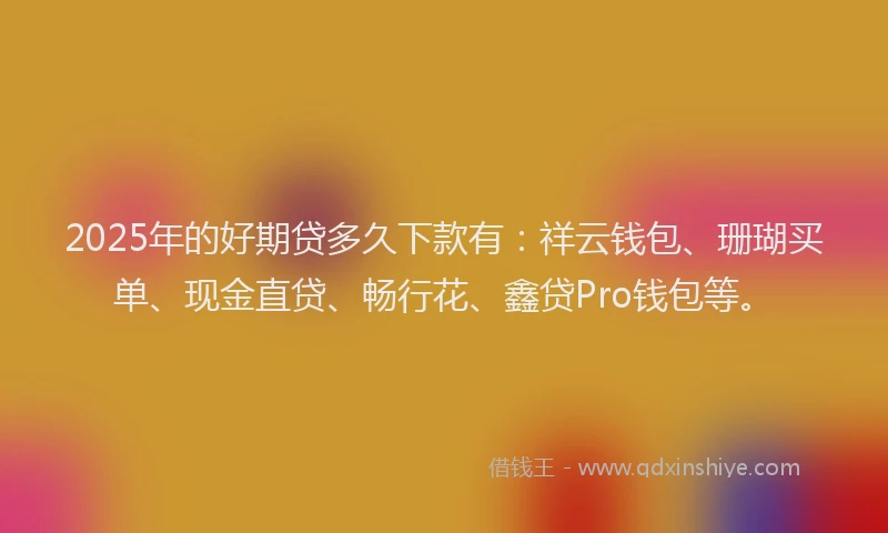 2025年的好期贷多久下款有:祥云钱包、珊瑚买单、现金直贷、畅行花、鑫贷Pro钱包等。