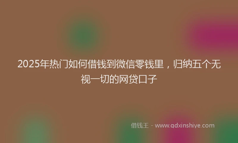 2025年热门如何借钱到微信零钱里，归纳五个无视一切的网贷口子