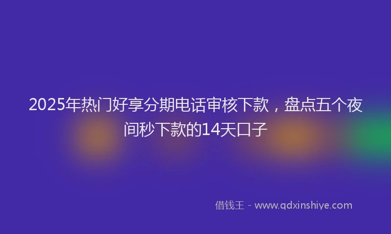 2025年热门好享分期电话审核下款，盘点五个夜间秒下款的14天口子