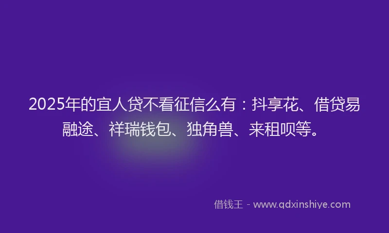 2025年的宜人贷不看征信么有：抖享花、借贷易融途、祥瑞钱包、独角兽、来租呗等。
