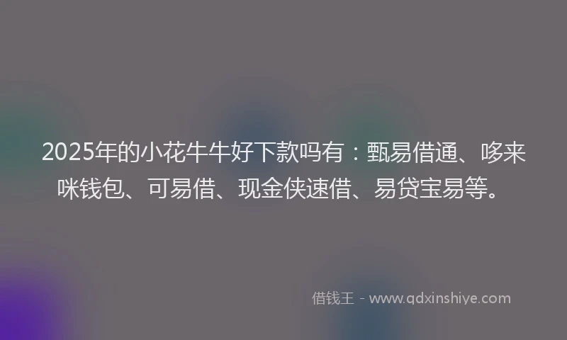 2025年的小花牛牛好下款吗有：甄易借通、哆来咪钱包、可易借、现金侠速借、易贷宝易等。