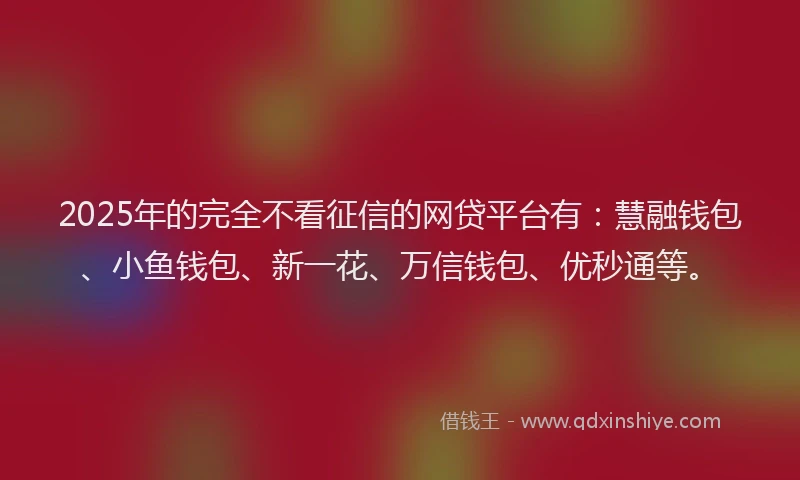 2025年的完全不看征信的网贷平台有：慧融钱包、小鱼钱包、新一花、万信钱包、优秒通等。