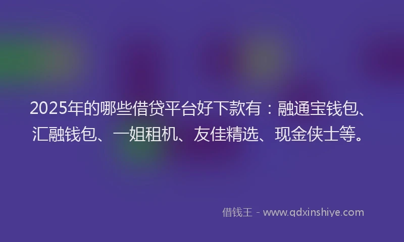 2025年的哪些借贷平台好下款有：融通宝钱包、汇融钱包、一姐租机、友佳精选、现金侠士等。