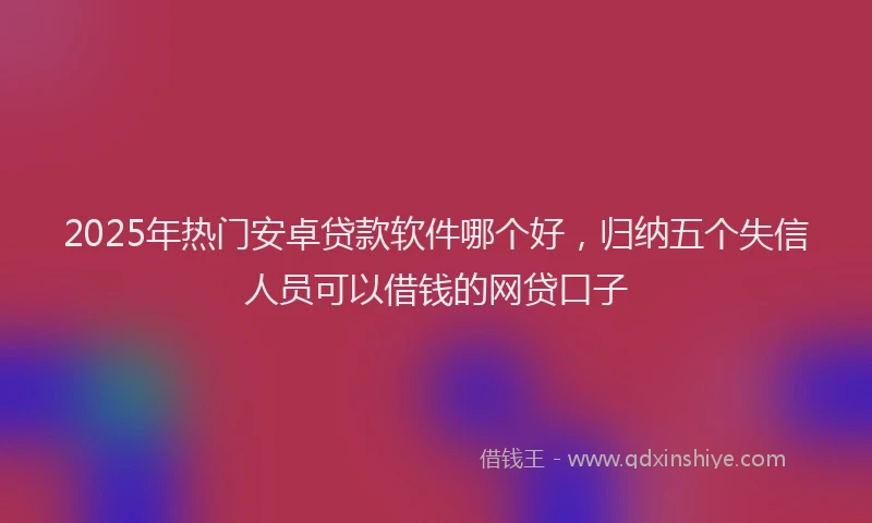 2025年热门安卓贷款软件哪个好，归纳五个失信人员可以借钱的网贷口子
