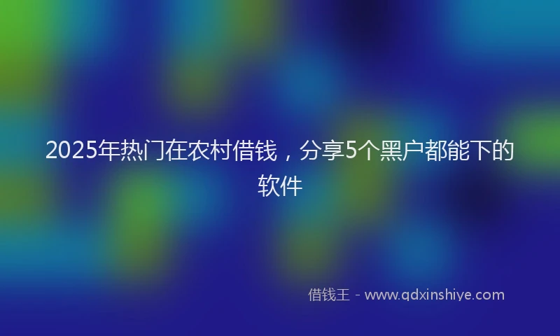 2025年热门在农村借钱，分享5个黑户都能下的软件