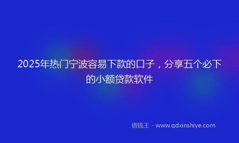 2025年热门宁波容易下款的口子，分享五个必下的小额贷款软件