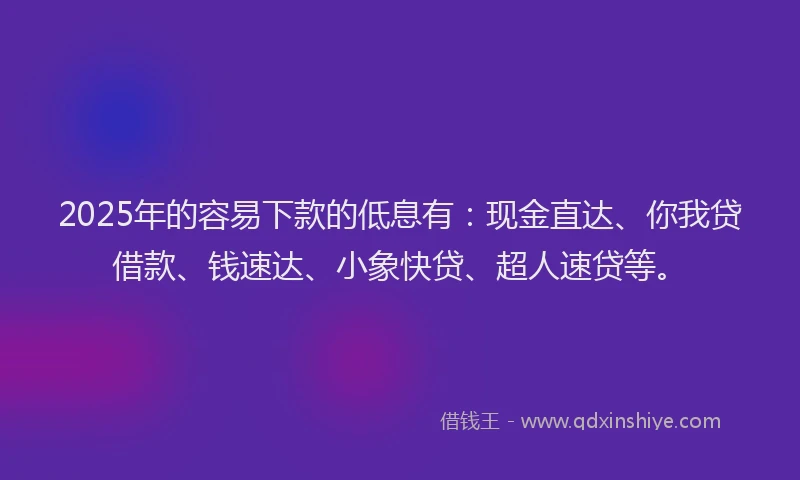 2025年的容易下款的低息有:现金直达、你我贷借款、钱速达、小象快贷、超人速贷等。