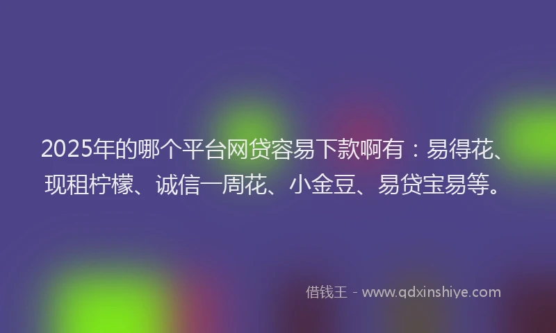 2025年的哪个平台网贷容易下款啊有：易得花、现租柠檬、诚信一周花、小金豆、易贷宝易等。