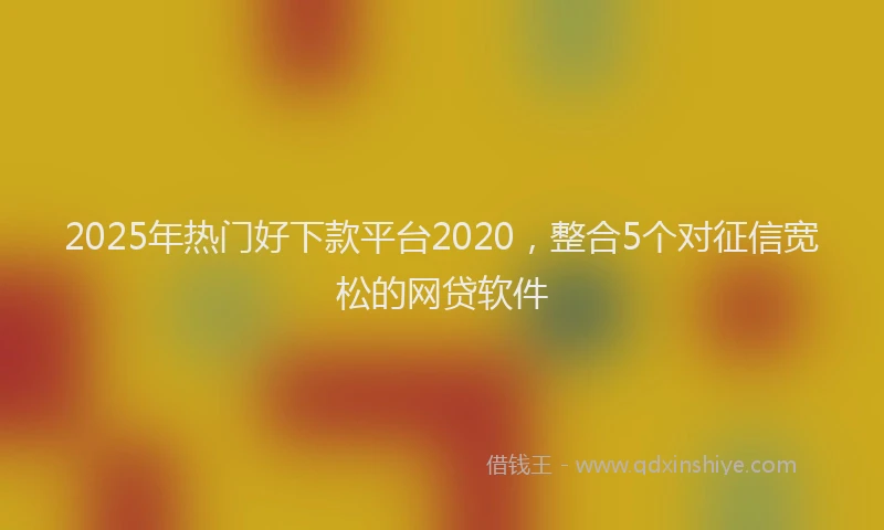 2025年热门好下款平台2020，整合5个对征信宽松的网贷软件