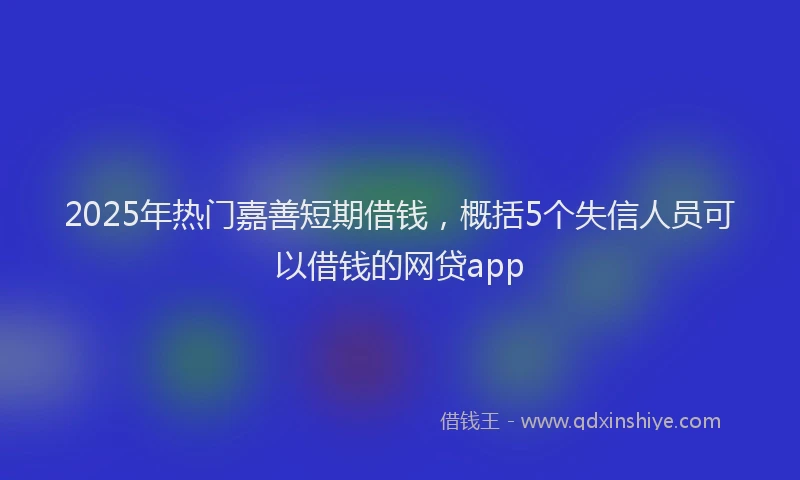 2025年热门嘉善短期借钱，概括5个失信人员可以借钱的网贷app
