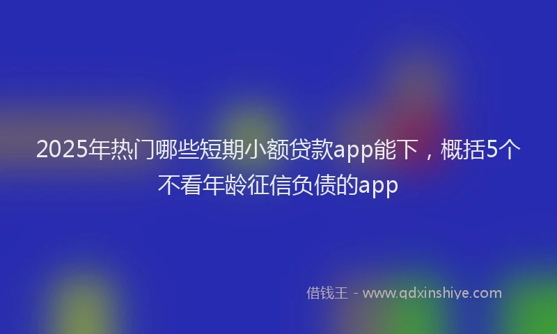 2025年热门哪些短期小额贷款app能下，概括5个不看年龄征信负债的app