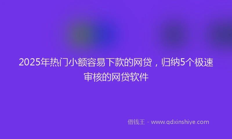 2025年热门小额容易下款的网贷，归纳5个极速审核的网贷软件