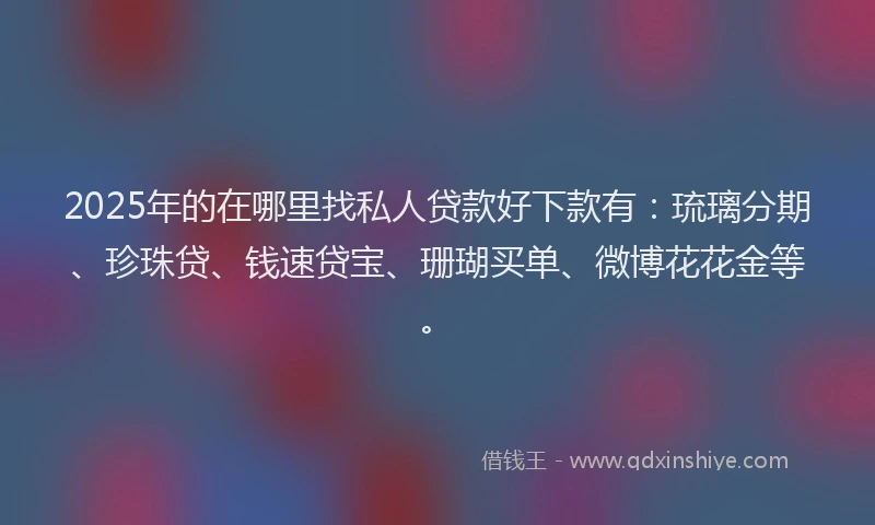2025年的在哪里找私人贷款好下款有：琉璃分期、珍珠贷、钱速贷宝、珊瑚买单、微博花花金等。