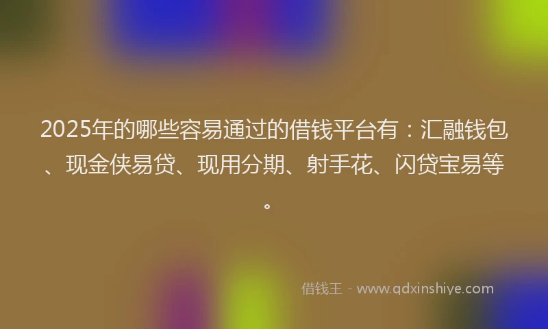 2025年的哪些容易通过的借钱平台有：汇融钱包、现金侠易贷、现用分期、射手花、闪贷宝易等。