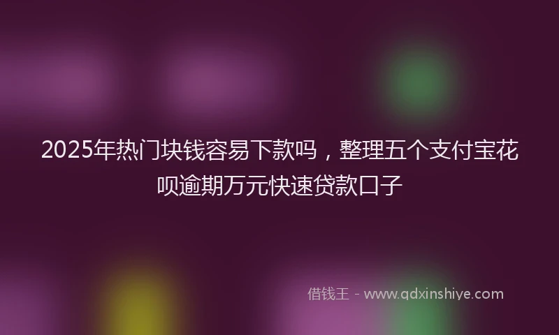 2025年热门块钱容易下款吗，整理五个支付宝花呗逾期万元快速贷款口子