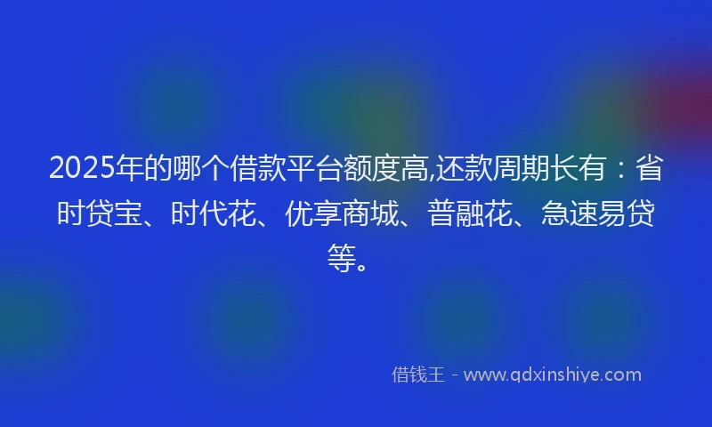 2025年的哪个借款平台额度高,还款周期长有：省时贷宝、时代花、优享商城、普融花、急速易贷等。