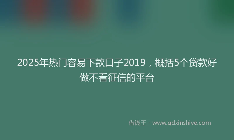 2025年热门容易下款口子2019，概括5个贷款好做不看征信的平台