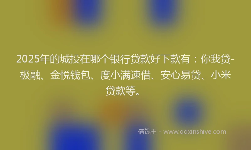 2025年的城投在哪个银行贷款好下款有：你我贷-极融、金悦钱包、度小满速借、安心易贷、小米贷款等。