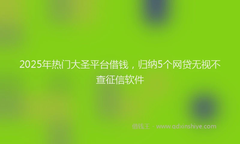 2025年热门大圣平台借钱，归纳5个网贷无视不查征信软件