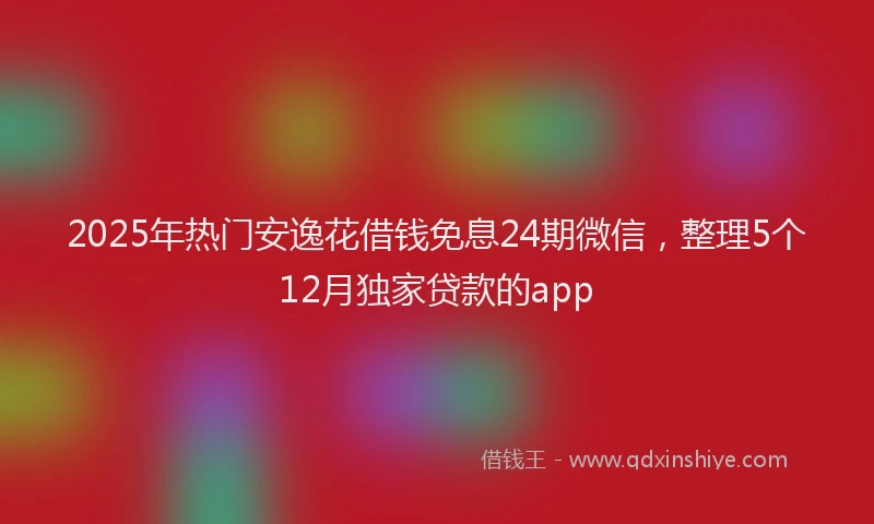 2025年热门安逸花借钱免息24期微信，整理5个12月独家贷款的app