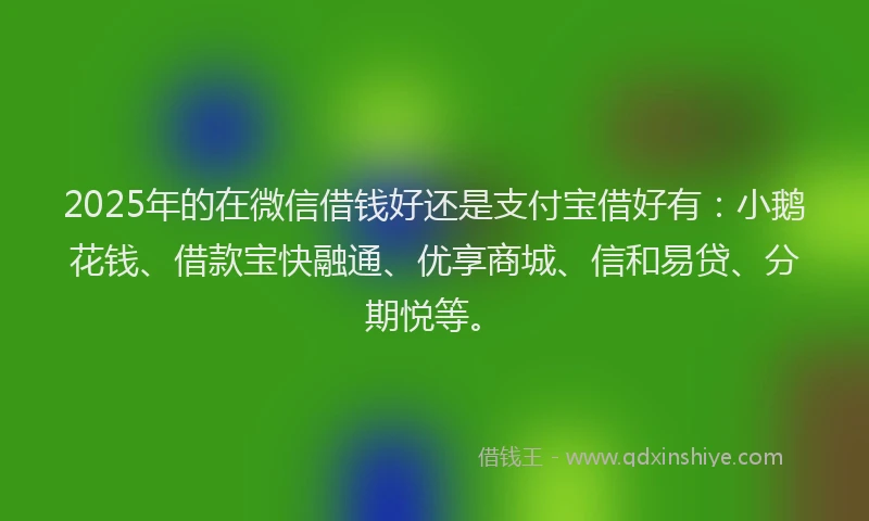 2025年的在微信借钱好还是支付宝借好有：小鹅花钱、借款宝快融通、优享商城、信和易贷、分期悦等。