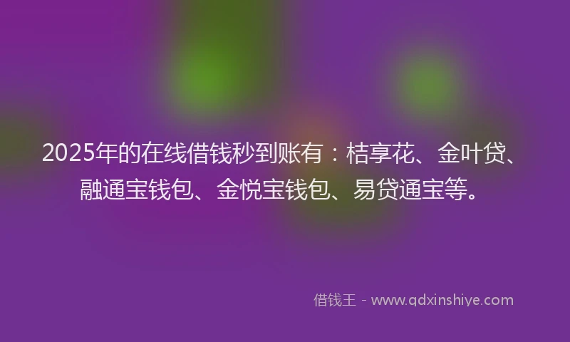 2025年的在线借钱秒到账有：桔享花、金叶贷、融通宝钱包、金悦宝钱包、易贷通宝等。