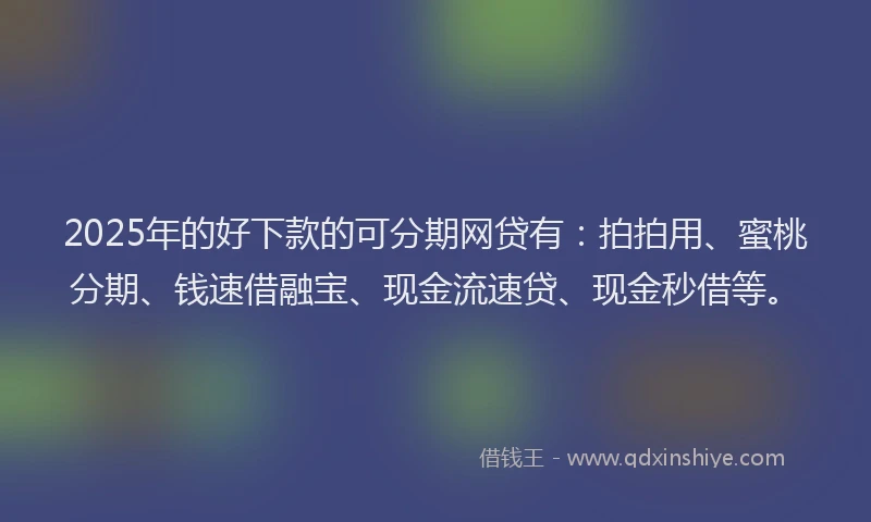 2025年的好下款的可分期网贷有：拍拍用、蜜桃分期、钱速借融宝、现金流速贷、现金秒借等。