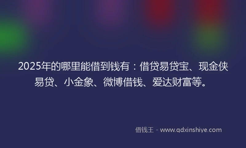 2025年的哪里能借到钱有：借贷易贷宝、现金侠易贷、小金象、微博借钱、爱达财富等。